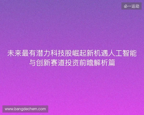 未来最有潜力科技股崛起新机遇人工智能与创新赛道投资前瞻解析篇
