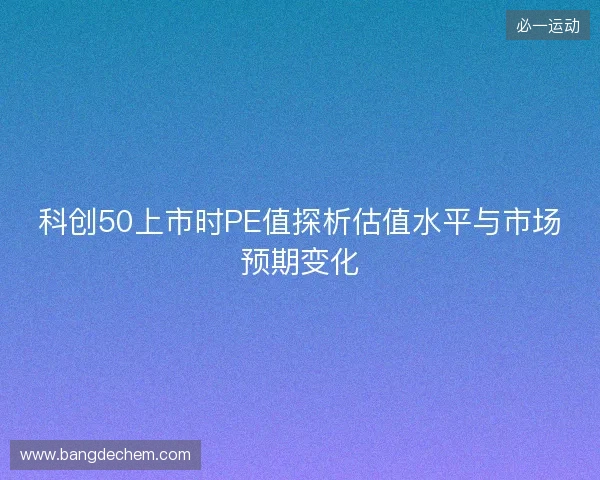 科创50上市时PE值探析估值水平与市场预期变化