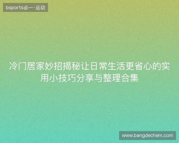 冷门居家妙招揭秘让日常生活更省心的实用小技巧分享与整理合集