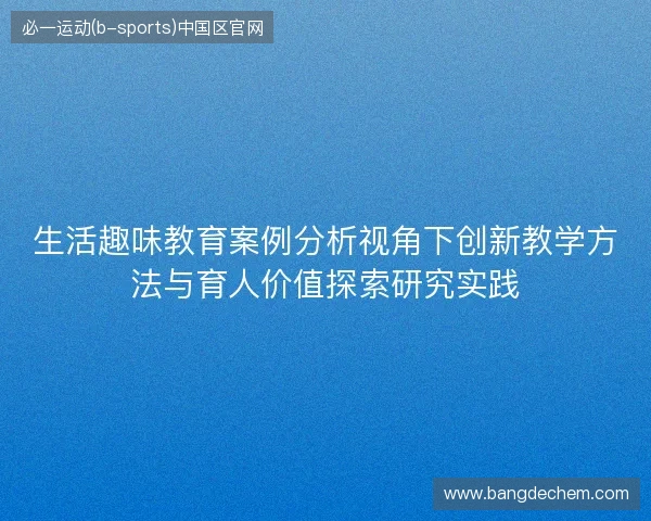 生活趣味教育案例分析视角下创新教学方法与育人价值探索研究实践